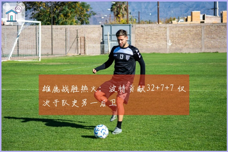 雄鹿战胜热火：波特贡献32+7+7 仅次于队史另一后卫