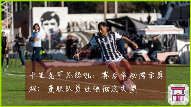 卡里克罕见怒吼，赛后举动揭示真相：曼联队员让他彻底失望