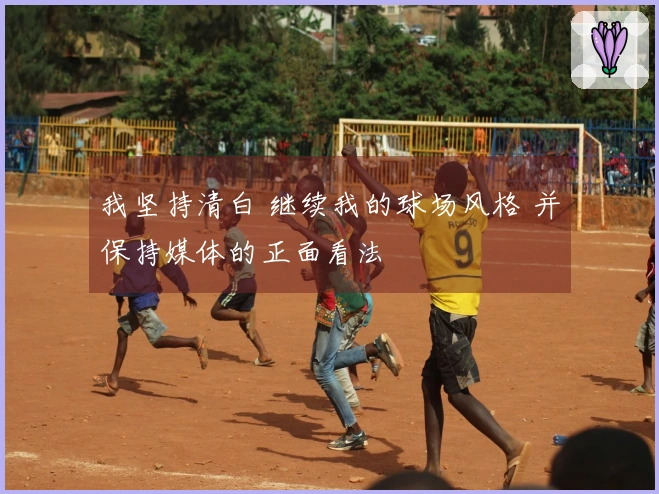 我坚持清白 继续我的球场风格 并保持媒体的正面看法