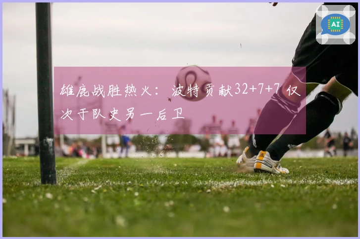 雄鹿战胜热火：波特贡献32+7+7 仅次于队史另一后卫