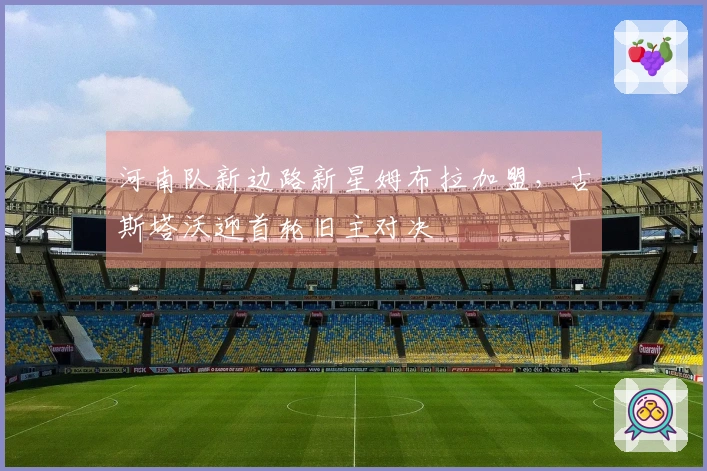 河南队新边路新星姆布拉加盟，古斯塔沃迎首轮旧主对决