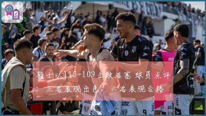 骑士以113-109击败活塞 球员点评：三名表现出色，六名表现合格