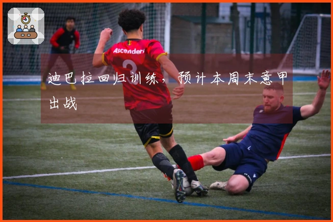 迪巴拉回归训练，预计本周末意甲出战