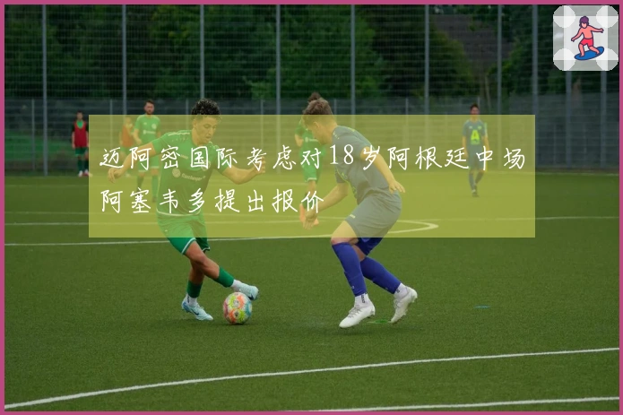 迈阿密国际考虑对18岁阿根廷中场阿塞韦多提出报价