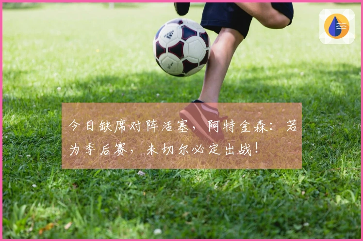 今日缺席对阵活塞，阿特金森：若为季后赛，米切尔必定出战！
