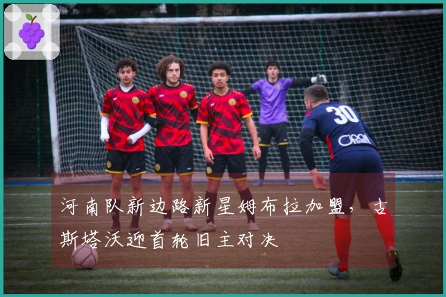 河南队新边路新星姆布拉加盟，古斯塔沃迎首轮旧主对决