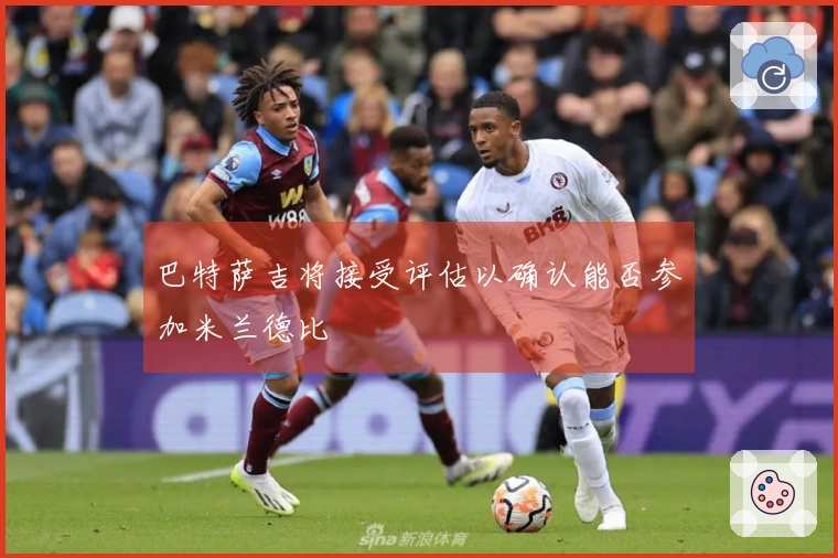 巴特萨吉将接受评估以确认能否参加米兰德比