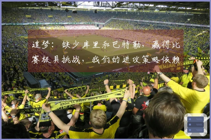 追梦：缺少库里和巴特勒，赢得比赛极具挑战，我们的进攻策略依赖于这两位。