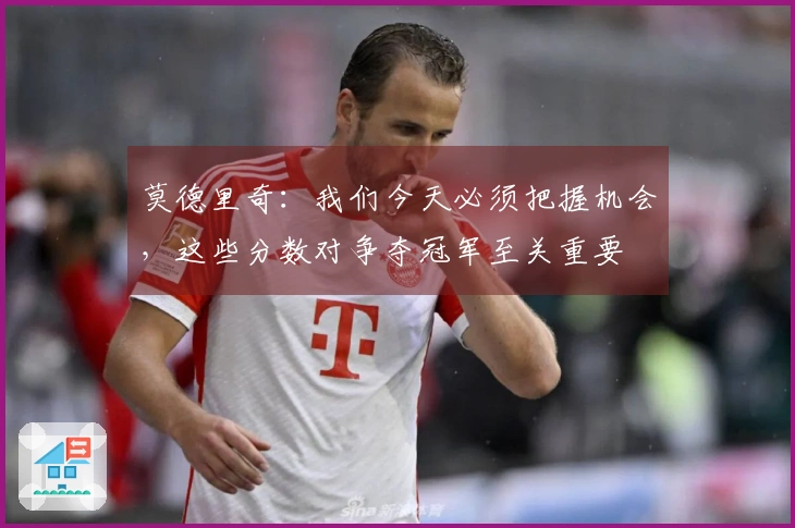 莫德里奇：我们今天必须把握机会，这些分数对争夺冠军至关重要