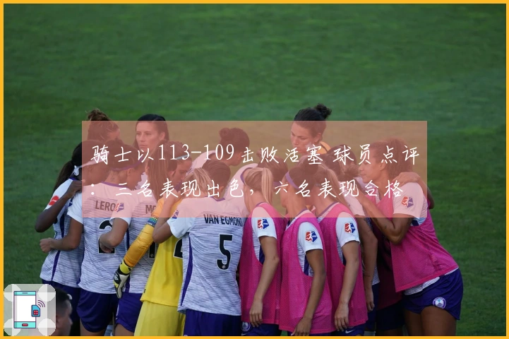 骑士以113-109击败活塞 球员点评：三名表现出色，六名表现合格