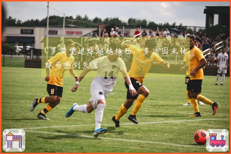 C罗渴望进球超越梅西，多次因未传球而感到失落