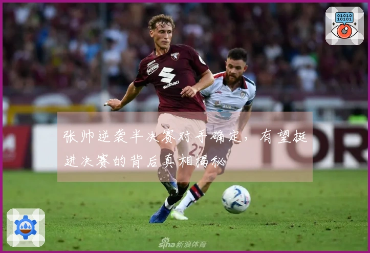 张帅逆袭半决赛对手确定，有望挺进决赛的背后真相揭秘