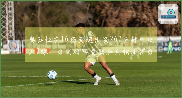 奥苏拉在16场英超出场267分钟中攻入2球，分别对阵曼联和利物浦得分