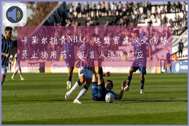 卡莱尔指责NBA：联盟曾建议受伤球员上场用药，发言人迅速回应