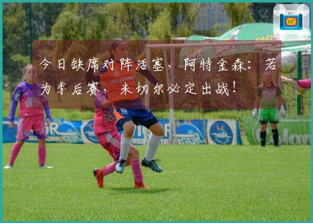 今日缺席对阵活塞，阿特金森：若为季后赛，米切尔必定出战！
