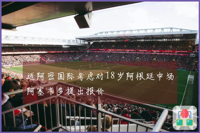 迈阿密国际考虑对18岁阿根廷中场阿塞韦多提出报价