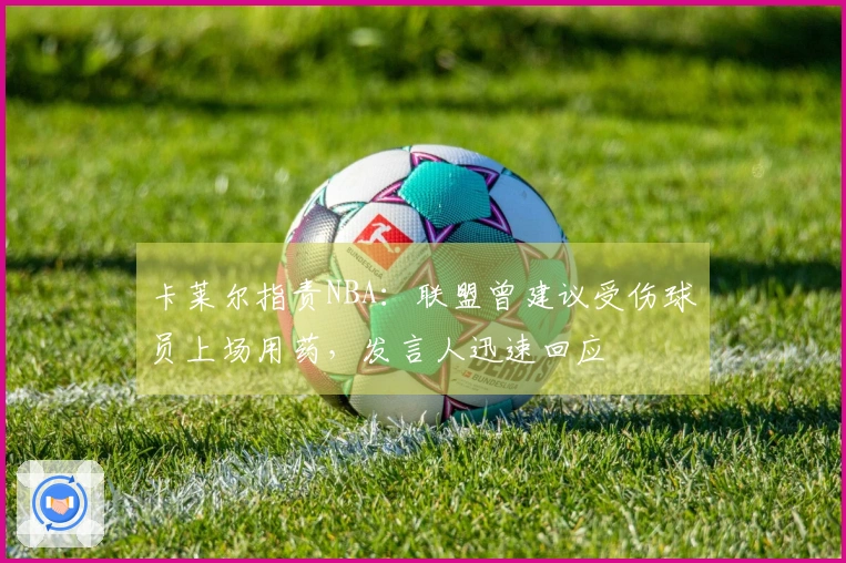 卡莱尔指责NBA：联盟曾建议受伤球员上场用药，发言人迅速回应