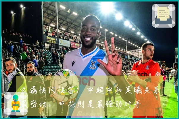 武磊快问快答：中超中和吴曦关系最密切，申花则是最强劲对手