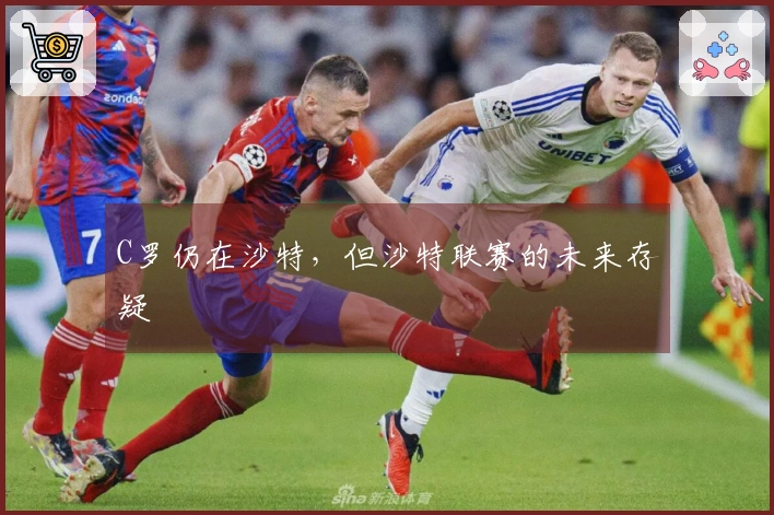 C罗仍在沙特，但沙特联赛的未来存疑
