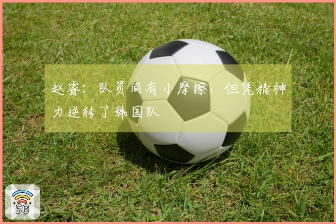 赵睿：队员间有小摩擦，但凭精神力逆转了韩国队