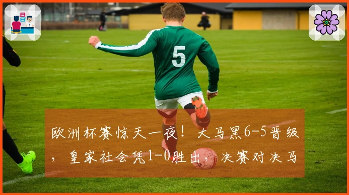 欧洲杯赛惊天一夜！大马黑6-5晋级，皇家社会凭1-0胜出，决赛对决马竞