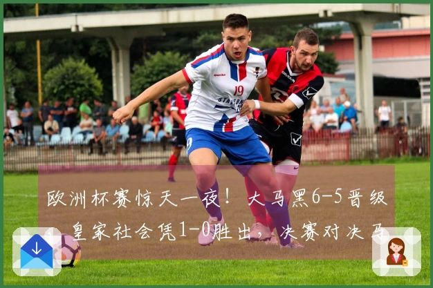 欧洲杯赛惊天一夜！大马黑6-5晋级，皇家社会凭1-0胜出，决赛对决马竞