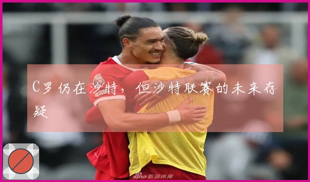 C罗仍在沙特，但沙特联赛的未来存疑