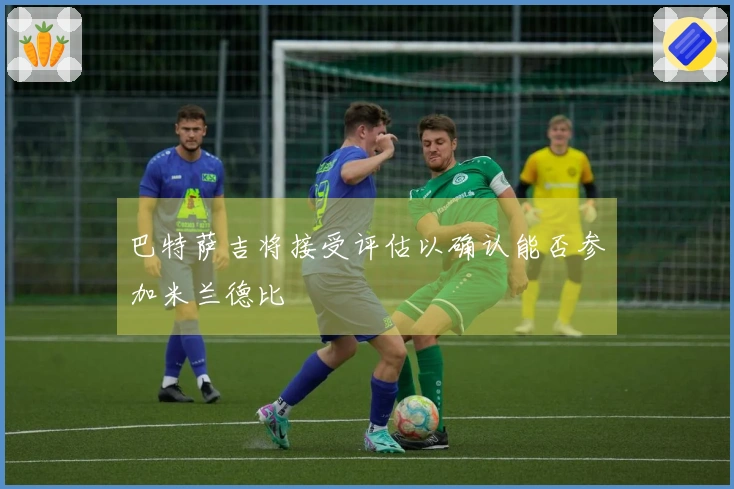 巴特萨吉将接受评估以确认能否参加米兰德比