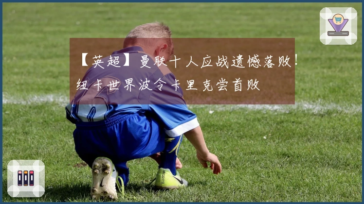 【英超】曼联十人应战遗憾落败！纽卡世界波令卡里克尝首败