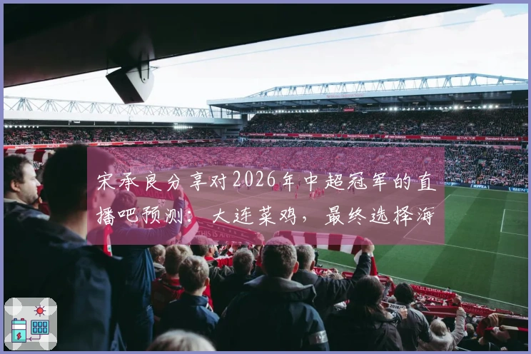 宋承良分享对2026年中超冠军的直播吧预测：大连菜鸡，最终选择海港。